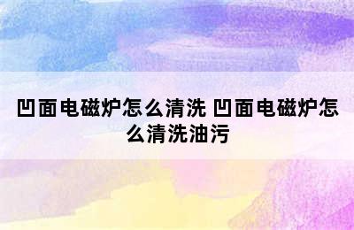 凹面电磁炉怎么清洗 凹面电磁炉怎么清洗油污